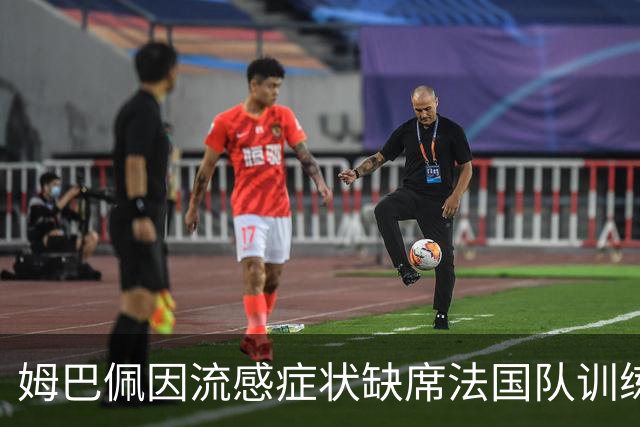 姆巴佩因流感症状缺席法国队训练，状态堪忧