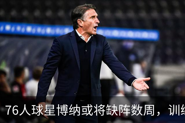 76人球星博纳或将缺阵数周，训练营再评估！
