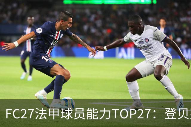 FC27法甲球员能力TOP27：登贝莱、维蒂尼奥90最高